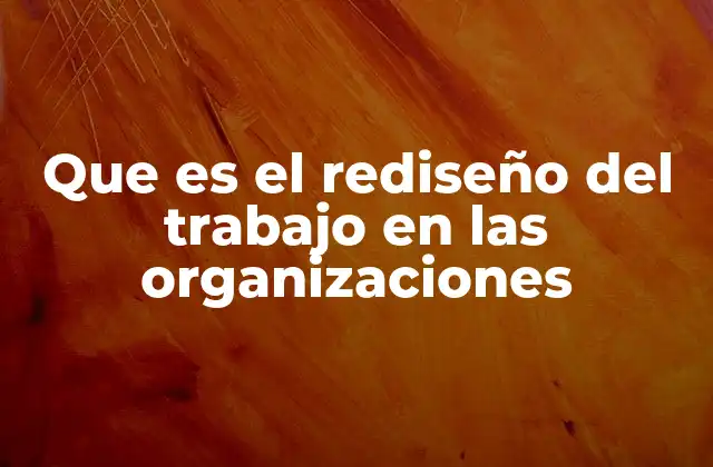 Que es el Rediseño Del Trabajo en las Organizaciones