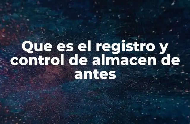 Que es el Registro y Control de Almacen de Antes