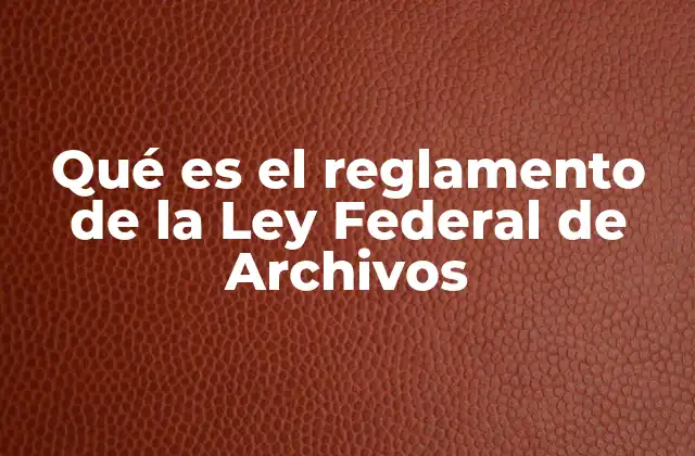 Qué es el Reglamento de la Ley Federal de Archivos