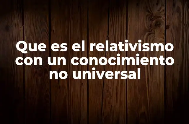 Que es el Relativismo con un Conocimiento No Universal