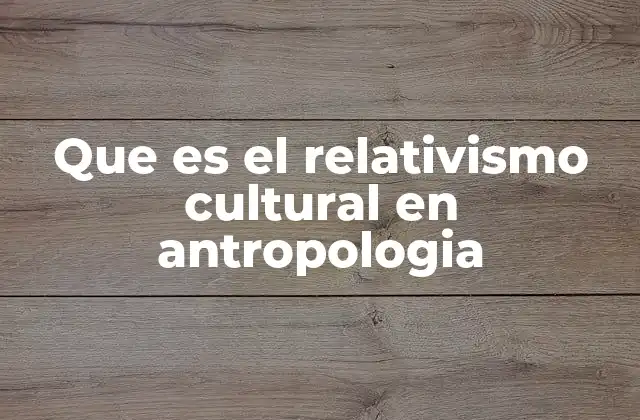Que es el Relativismo Cultural en Antropologia