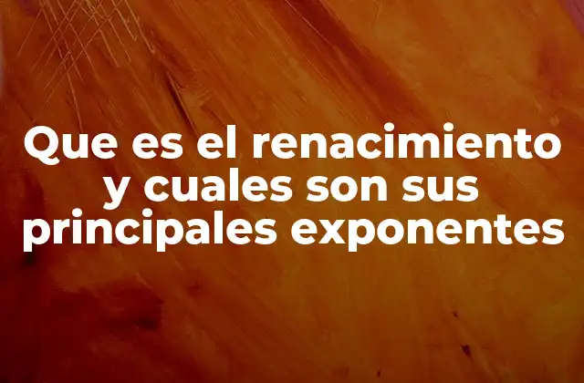 Que es el Renacimiento y Cuales Son Sus Principales Exponentes