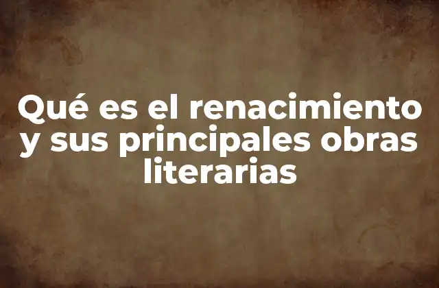Qué es el Renacimiento y Sus Principales Obras Literarias