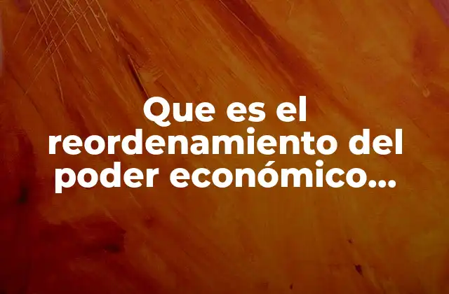 Que es el Reordenamiento Del Poder Económico Mundial