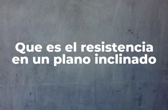 Que es el Resistencia en un Plano Inclinado 2 El papel de las fuerzas en el movimiento en planos inclinados