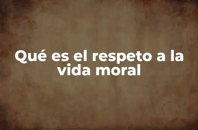 Qué es el Respeto a la Vida Moral