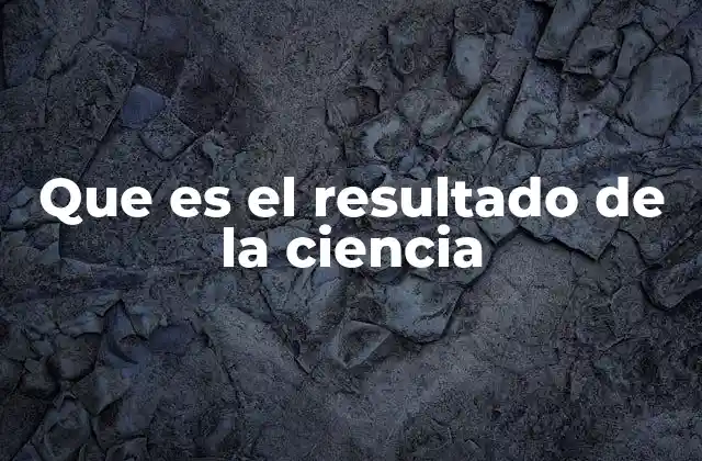 Que es el Resultado de la Ciencia