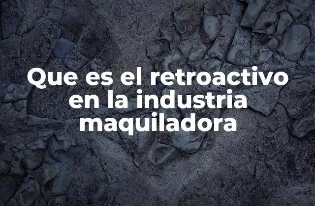 Que es el Retroactivo en la Industria Maquiladora 2 El impacto del retroactivo en el salario de los trabajadores maquiladores