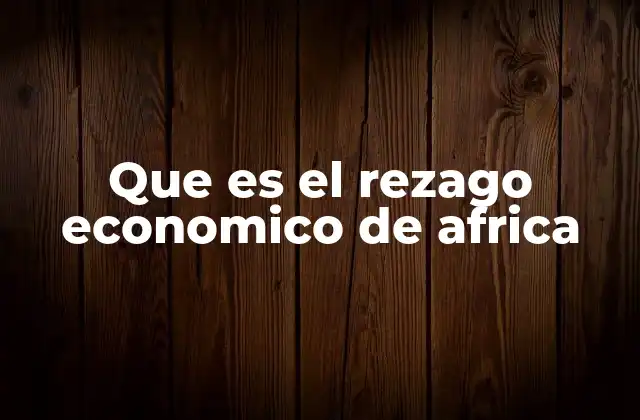 Que es el Rezago Economico de Africa