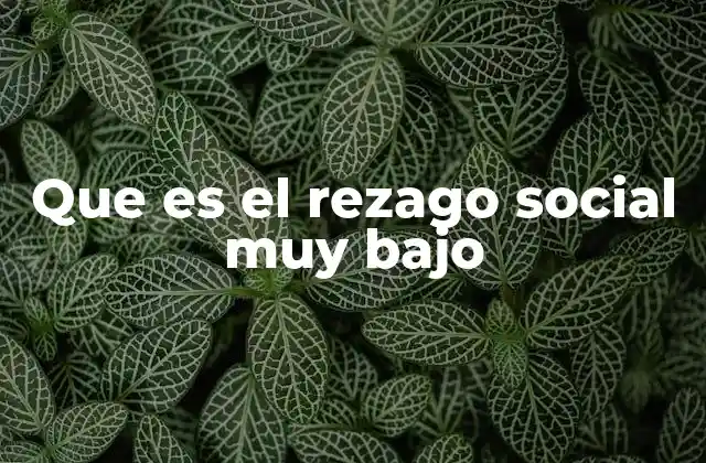 Que es el Rezago Social Muy bajo 2 El avance en condiciones de vida sin mencionar el término