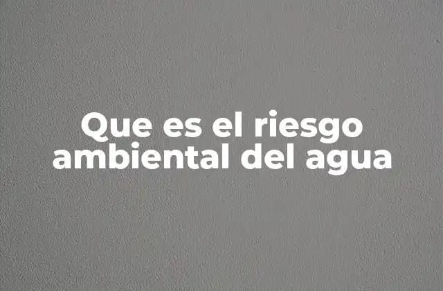 Que es el Riesgo Ambiental Del Agua