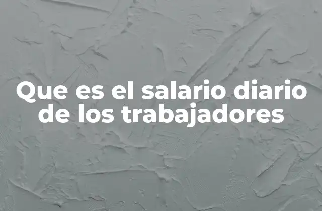 Que es el Salario Diario de los Trabajadores