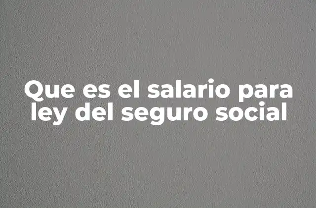 Que es el Salario para Ley Del Seguro Social