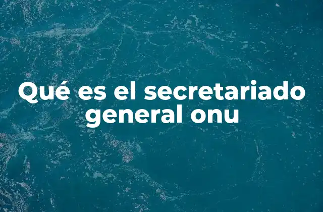 Qué es el Secretariado General Onu