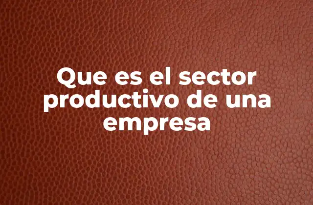 Que es el Sector Productivo de una Empresa 2 La importancia del sector productivo en el desarrollo empresarial