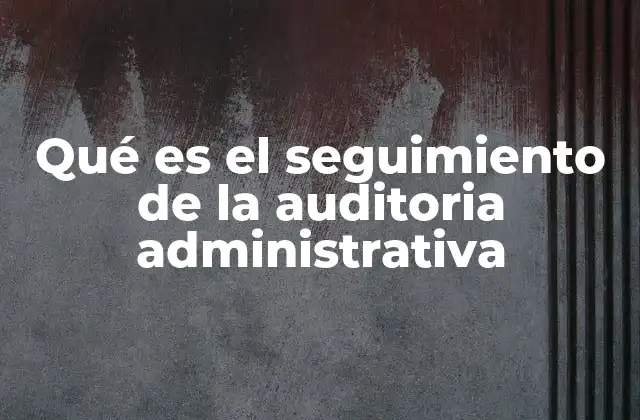 Qué es el Seguimiento de la Auditoria Administrativa