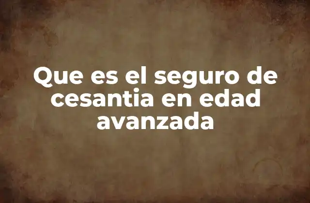 Que es el Seguro de Cesantia en Edad Avanzada