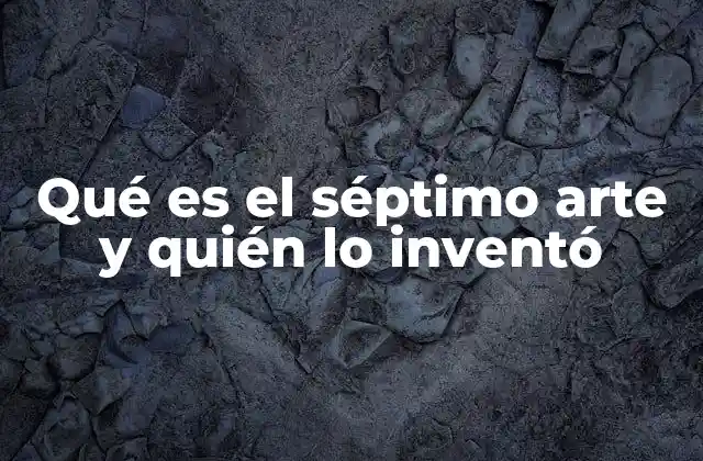 Qué es el Séptimo Arte y Quién Lo Inventó
