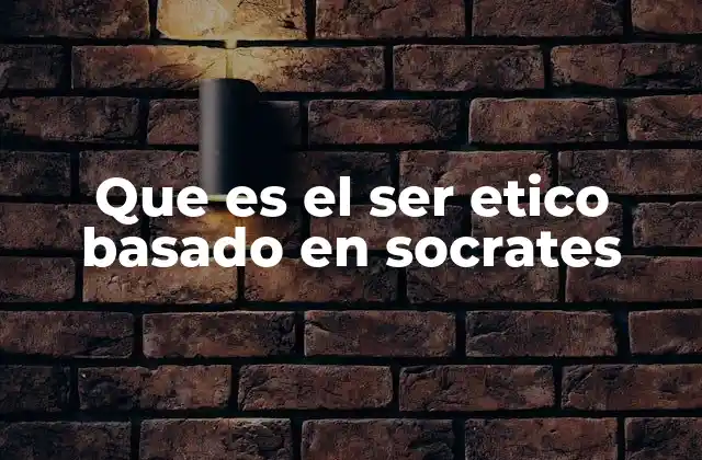 Que es el Ser Etico Basado en Socrates