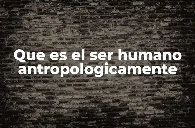 Que es el Ser Humano Antropologicamente