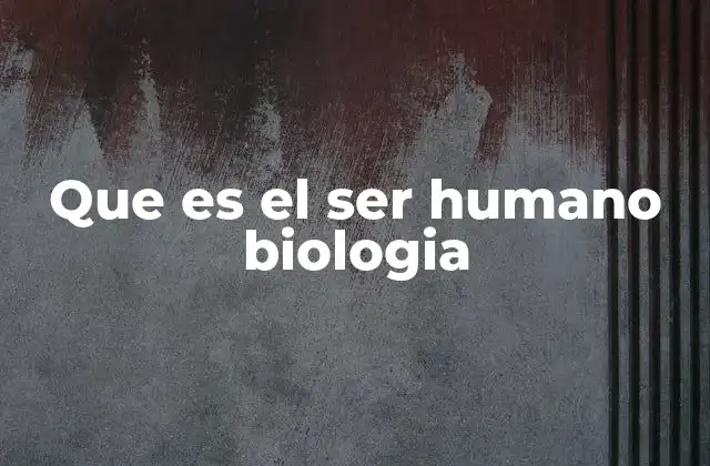 Que es el Ser Humano Biologia