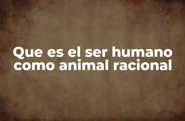Que es el Ser Humano como Animal Racional
