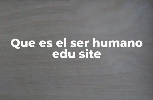 Que es el Ser Humano Edu Site