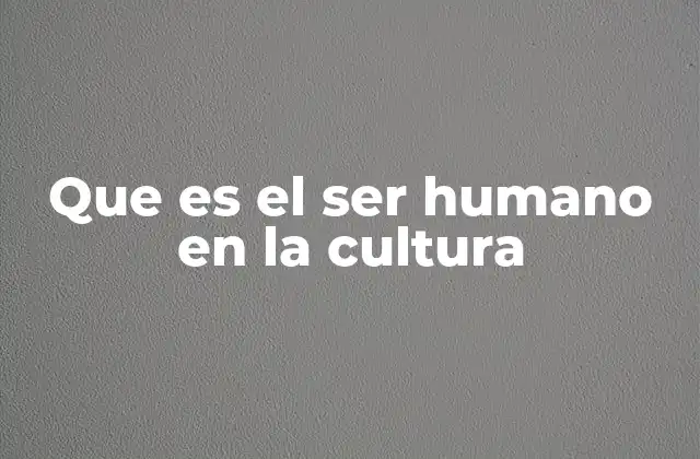 Que es el Ser Humano en la Cultura