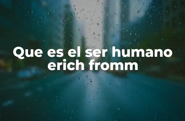Que es el Ser Humano Erich Fromm