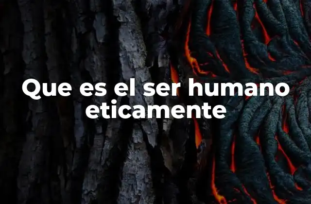 Que es el Ser Humano Eticamente