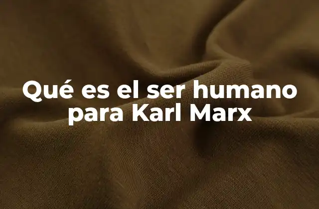 Qué es el Ser Humano para Karl Marx