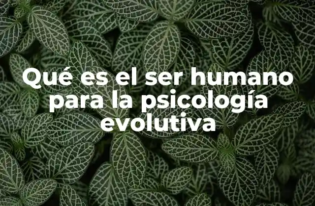 Qué es el Ser Humano para la Psicología Evolutiva