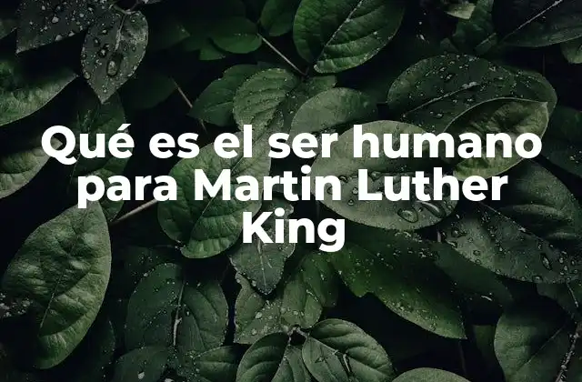 Qué es el Ser Humano para Martin Luther King