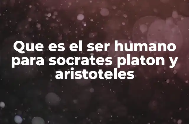 Que es el Ser Humano para Socrates Platon y Aristoteles