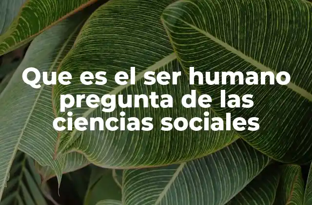 Que es el Ser Humano Pregunta de las Ciencias Sociales