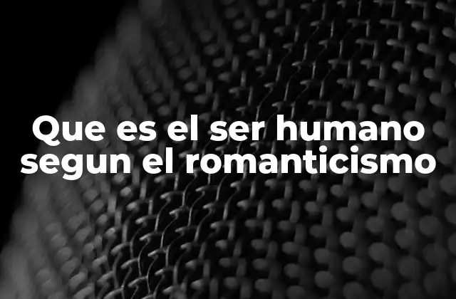 Que es el Ser Humano Segun el Romanticismo