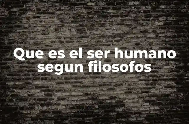 Que es el Ser Humano Segun Filosofos