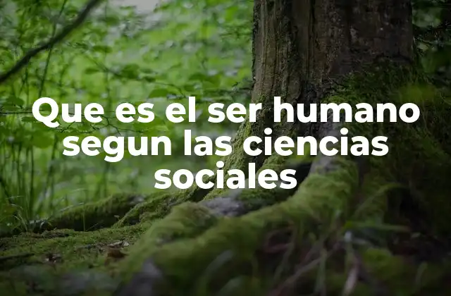 Que es el Ser Humano Segun las Ciencias Sociales