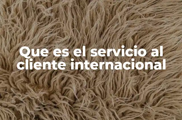 Que es el Servicio Al Cliente Internacional