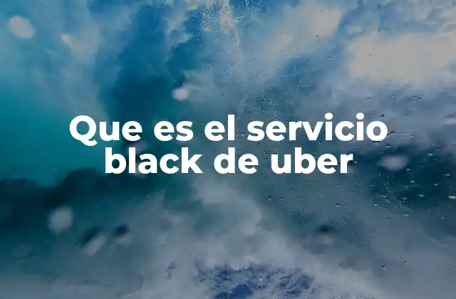 Que es el Servicio Black de Uber 2 Cómo se diferencia el servicio Black de otros tipos de viaje en Uber