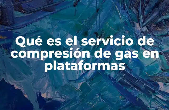 Qué es el Servicio de Compresión de Gas en Plataformas 2 La importancia de la compresión de gas en la industria energética