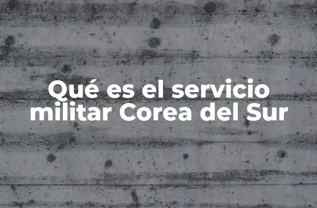 Qué es el Servicio Militar Corea Del Sur