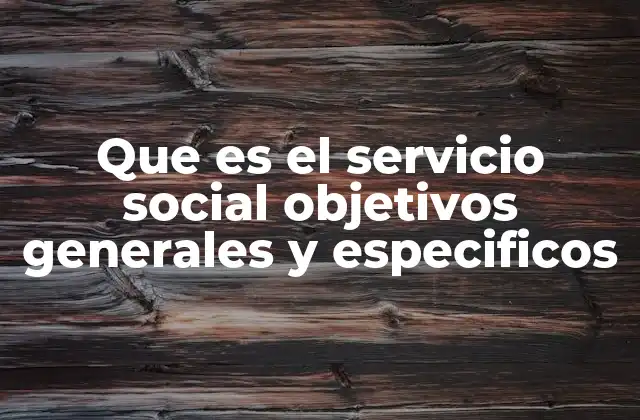 Que es el Servicio Social Objetivos Generales y Especificos