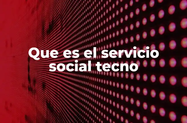 Que es el Servicio Social Tecno 2 La importancia del servicio social en el contexto técnico