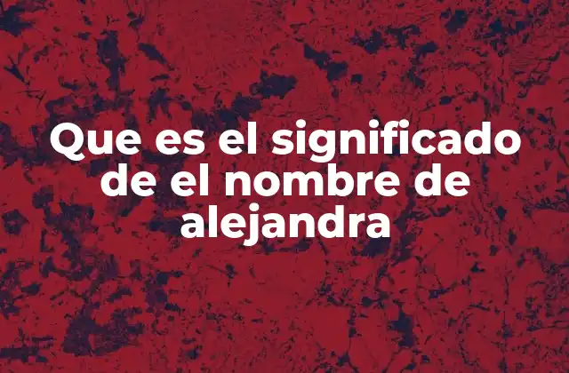 Que es el Significado de el Nombre de Alejandra