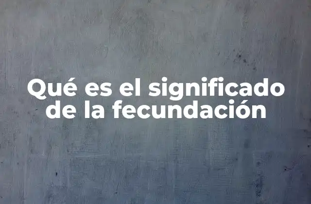 Qué es el Significado de la Fecundación