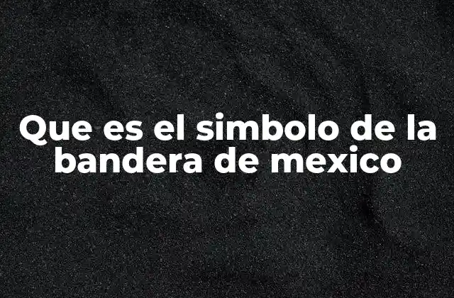 Que es el Simbolo de la Bandera de Mexico