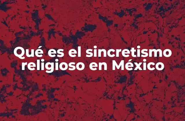 El sincretismo como reflejo de la identidad cultural mexicana