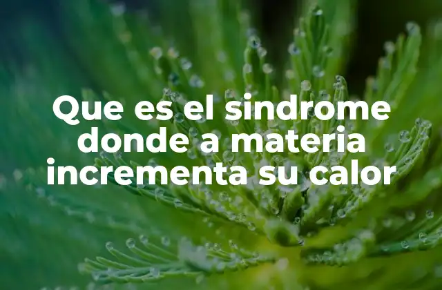 Que es el Sindrome Donde a Materia Incrementa Su Calor