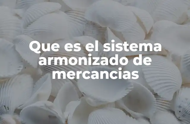 Que es el Sistema Armonizado de Mercancias